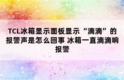 TCL冰箱显示面板显示“滴滴”的报警声是怎么回事 冰箱一直滴滴响报警